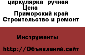 циркулярка  ручная  › Цена ­ 4 500 - Приморский край Строительство и ремонт » Инструменты   